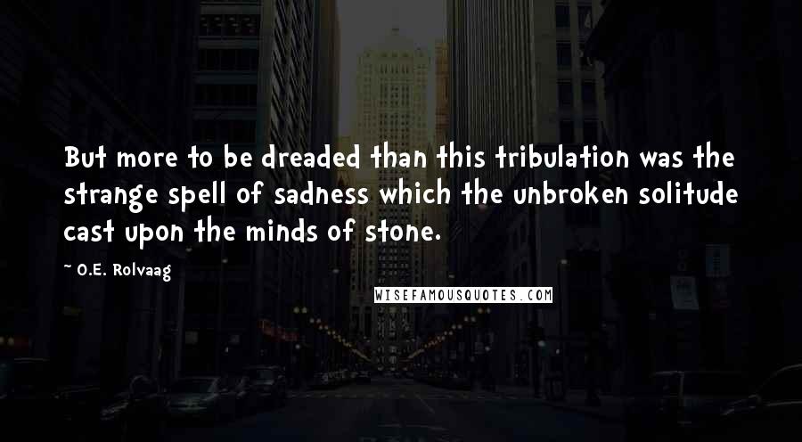 O.E. Rolvaag Quotes: But more to be dreaded than this tribulation was the strange spell of sadness which the unbroken solitude cast upon the minds of stone.