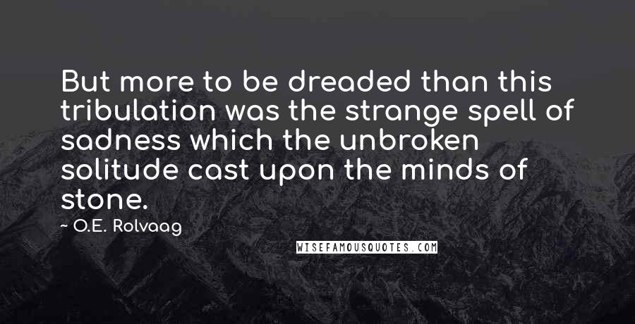 O.E. Rolvaag Quotes: But more to be dreaded than this tribulation was the strange spell of sadness which the unbroken solitude cast upon the minds of stone.