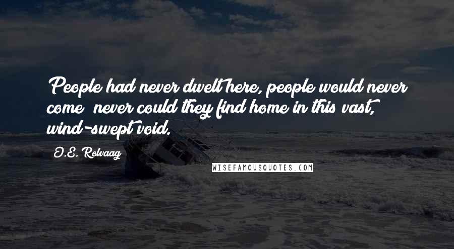 O.E. Rolvaag Quotes: People had never dwelt here, people would never come; never could they find home in this vast, wind-swept void.