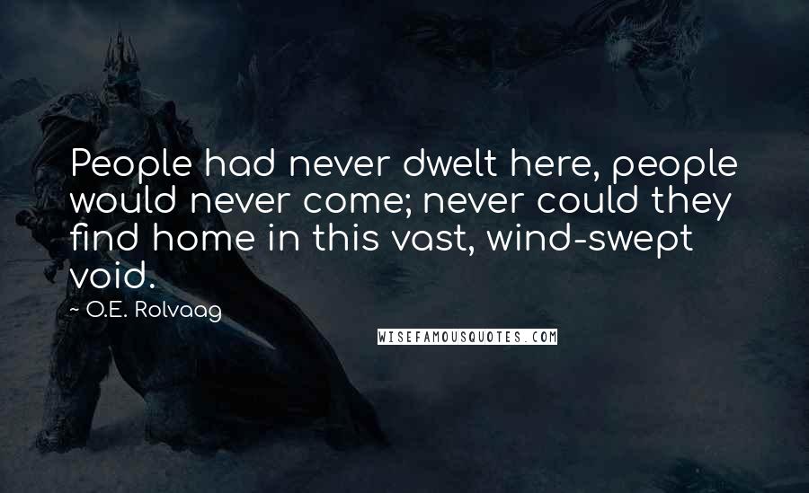 O.E. Rolvaag Quotes: People had never dwelt here, people would never come; never could they find home in this vast, wind-swept void.