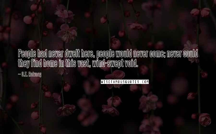 O.E. Rolvaag Quotes: People had never dwelt here, people would never come; never could they find home in this vast, wind-swept void.