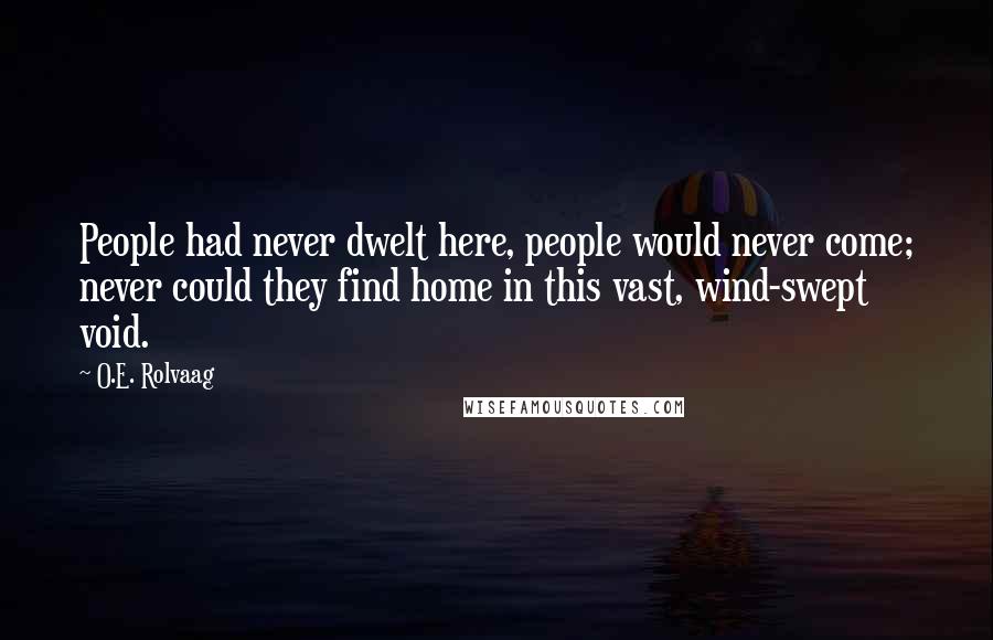 O.E. Rolvaag Quotes: People had never dwelt here, people would never come; never could they find home in this vast, wind-swept void.