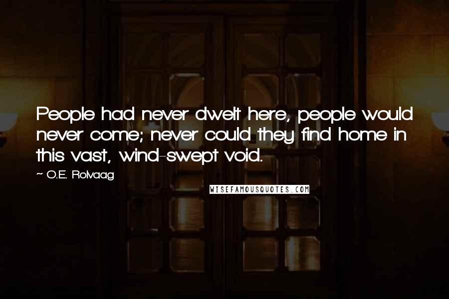 O.E. Rolvaag Quotes: People had never dwelt here, people would never come; never could they find home in this vast, wind-swept void.