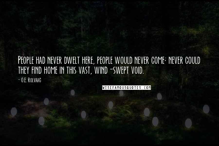 O.E. Rolvaag Quotes: People had never dwelt here, people would never come; never could they find home in this vast, wind-swept void.