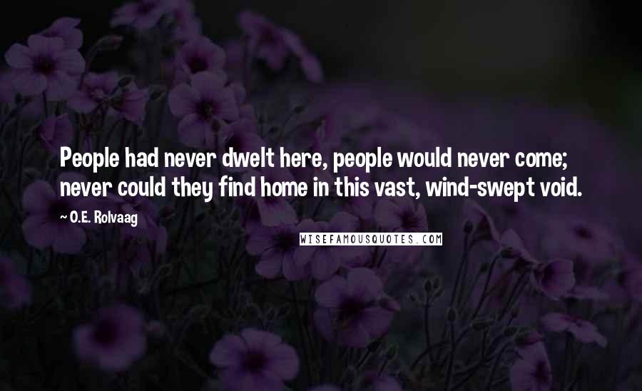 O.E. Rolvaag Quotes: People had never dwelt here, people would never come; never could they find home in this vast, wind-swept void.