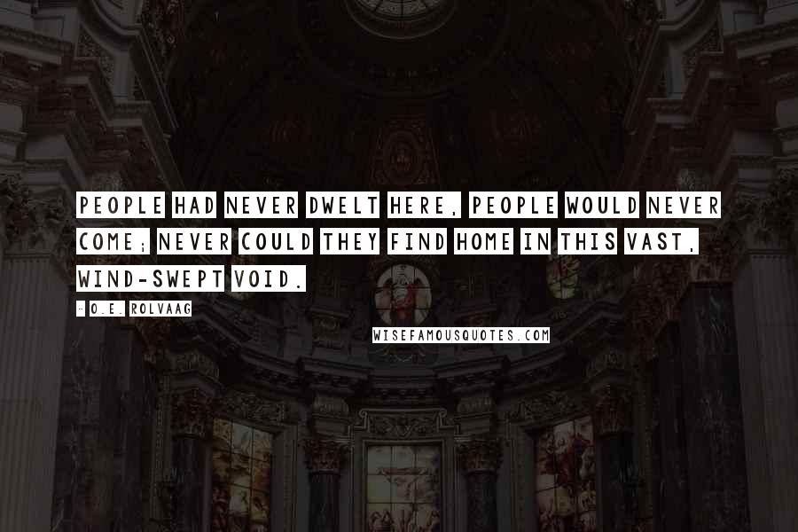 O.E. Rolvaag Quotes: People had never dwelt here, people would never come; never could they find home in this vast, wind-swept void.