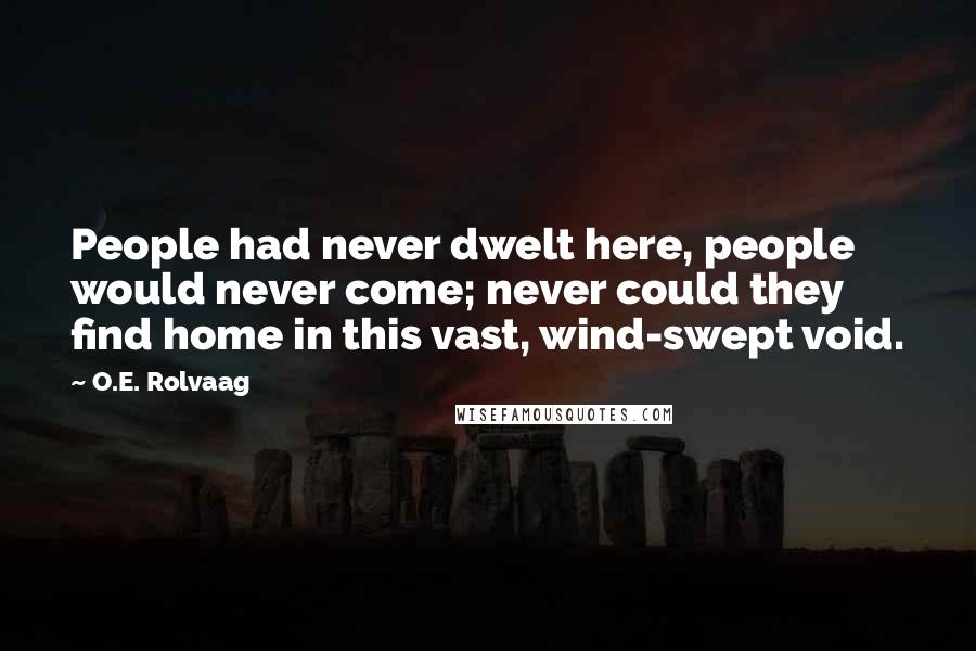 O.E. Rolvaag Quotes: People had never dwelt here, people would never come; never could they find home in this vast, wind-swept void.