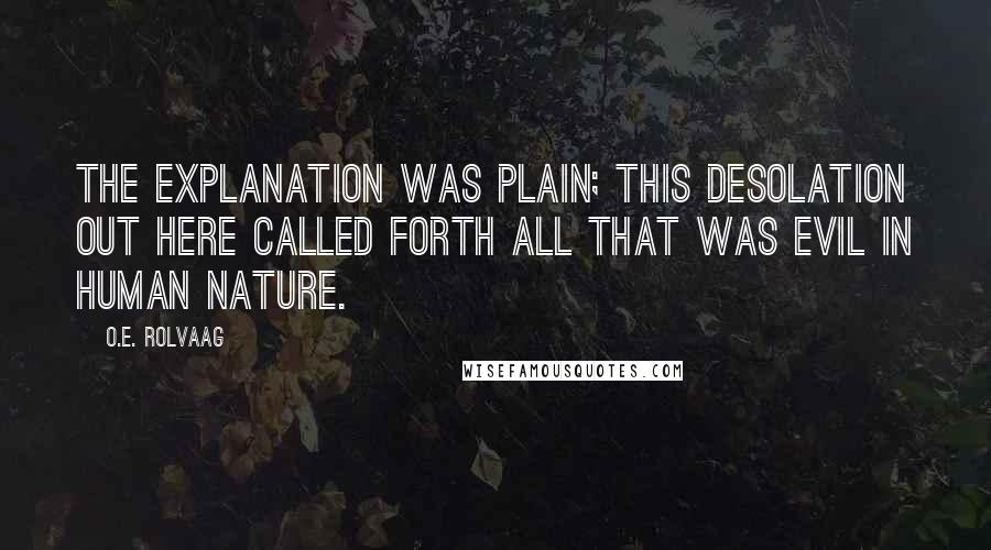 O.E. Rolvaag Quotes: The explanation was plain; this desolation out here called forth all that was evil in human nature.