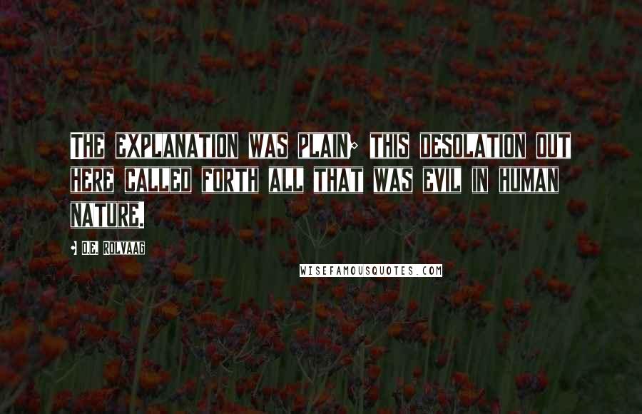 O.E. Rolvaag Quotes: The explanation was plain; this desolation out here called forth all that was evil in human nature.