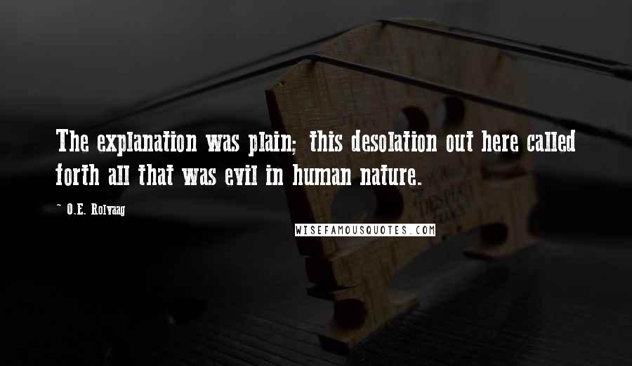 O.E. Rolvaag Quotes: The explanation was plain; this desolation out here called forth all that was evil in human nature.