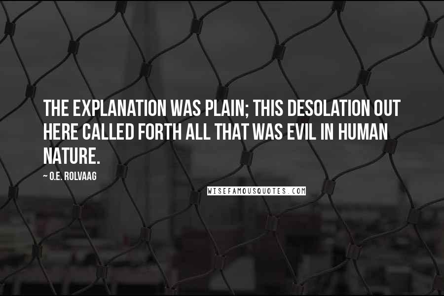 O.E. Rolvaag Quotes: The explanation was plain; this desolation out here called forth all that was evil in human nature.