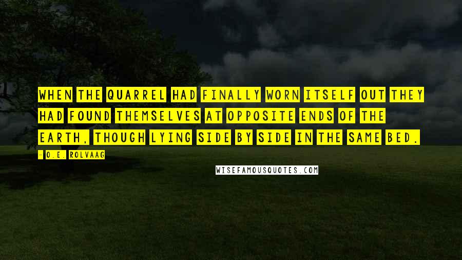 O.E. Rolvaag Quotes: When the quarrel had finally worn itself out they had found themselves at opposite ends of the earth, though lying side by side in the same bed.