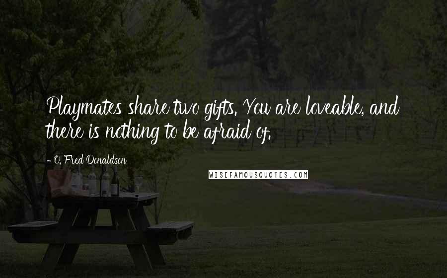 O. Fred Donaldson Quotes: Playmates share two gifts. You are loveable, and there is nothing to be afraid of.