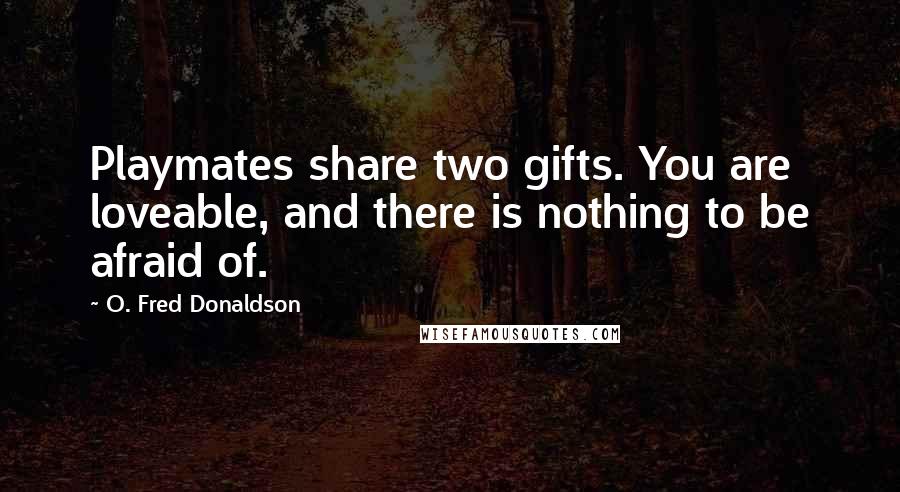 O. Fred Donaldson Quotes: Playmates share two gifts. You are loveable, and there is nothing to be afraid of.