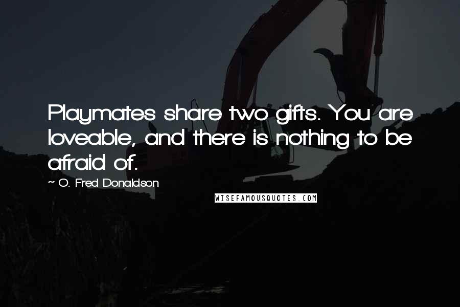 O. Fred Donaldson Quotes: Playmates share two gifts. You are loveable, and there is nothing to be afraid of.