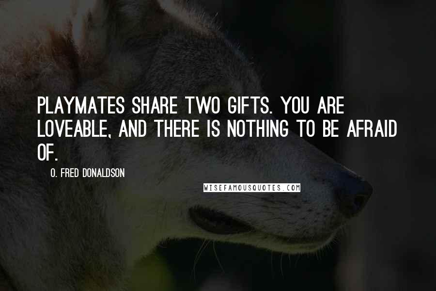 O. Fred Donaldson Quotes: Playmates share two gifts. You are loveable, and there is nothing to be afraid of.