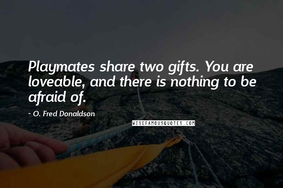 O. Fred Donaldson Quotes: Playmates share two gifts. You are loveable, and there is nothing to be afraid of.