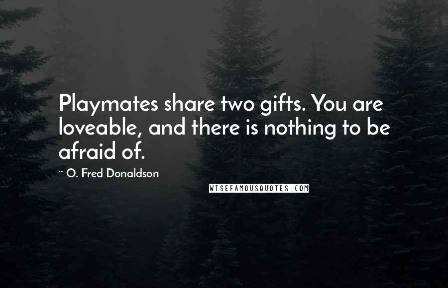 O. Fred Donaldson Quotes: Playmates share two gifts. You are loveable, and there is nothing to be afraid of.