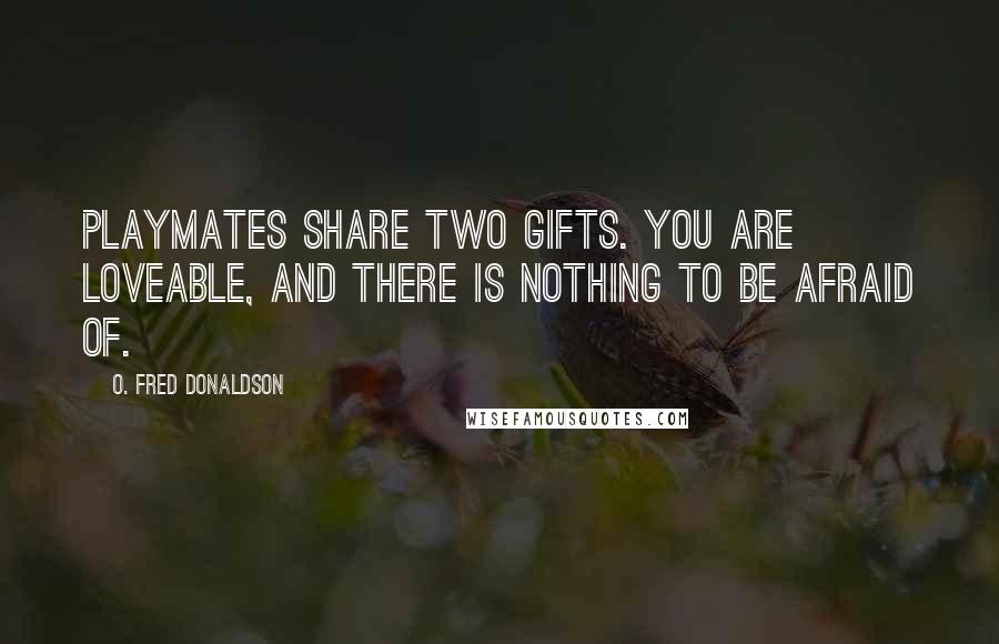 O. Fred Donaldson Quotes: Playmates share two gifts. You are loveable, and there is nothing to be afraid of.