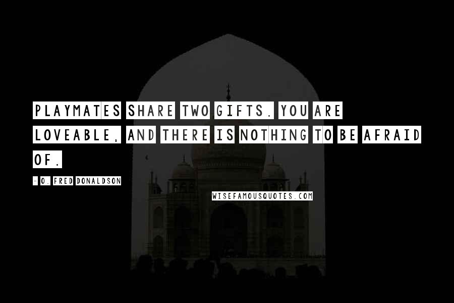 O. Fred Donaldson Quotes: Playmates share two gifts. You are loveable, and there is nothing to be afraid of.