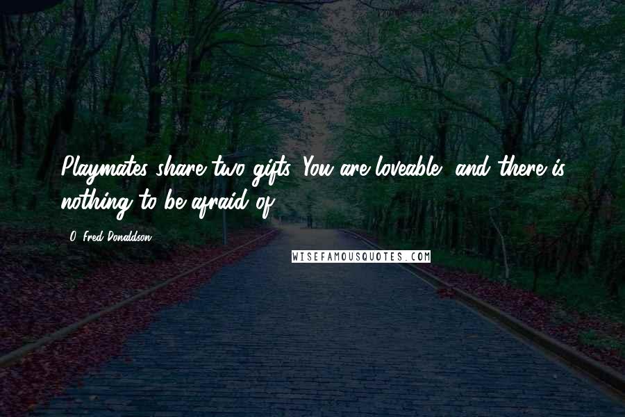 O. Fred Donaldson Quotes: Playmates share two gifts. You are loveable, and there is nothing to be afraid of.