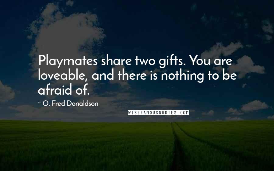 O. Fred Donaldson Quotes: Playmates share two gifts. You are loveable, and there is nothing to be afraid of.