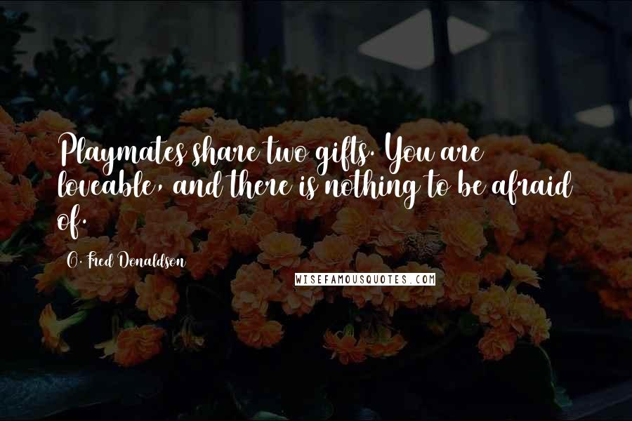 O. Fred Donaldson Quotes: Playmates share two gifts. You are loveable, and there is nothing to be afraid of.