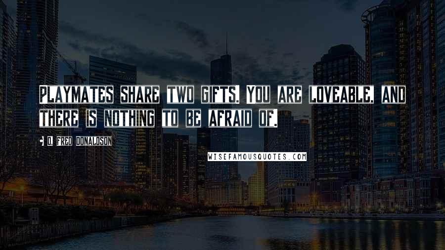 O. Fred Donaldson Quotes: Playmates share two gifts. You are loveable, and there is nothing to be afraid of.