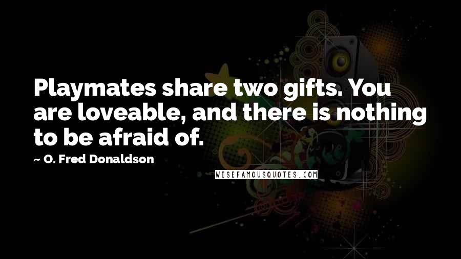 O. Fred Donaldson Quotes: Playmates share two gifts. You are loveable, and there is nothing to be afraid of.