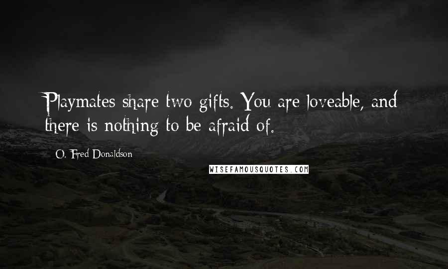 O. Fred Donaldson Quotes: Playmates share two gifts. You are loveable, and there is nothing to be afraid of.