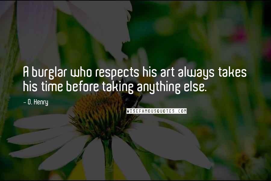 O. Henry Quotes: A burglar who respects his art always takes his time before taking anything else.