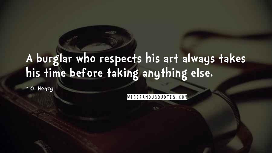 O. Henry Quotes: A burglar who respects his art always takes his time before taking anything else.