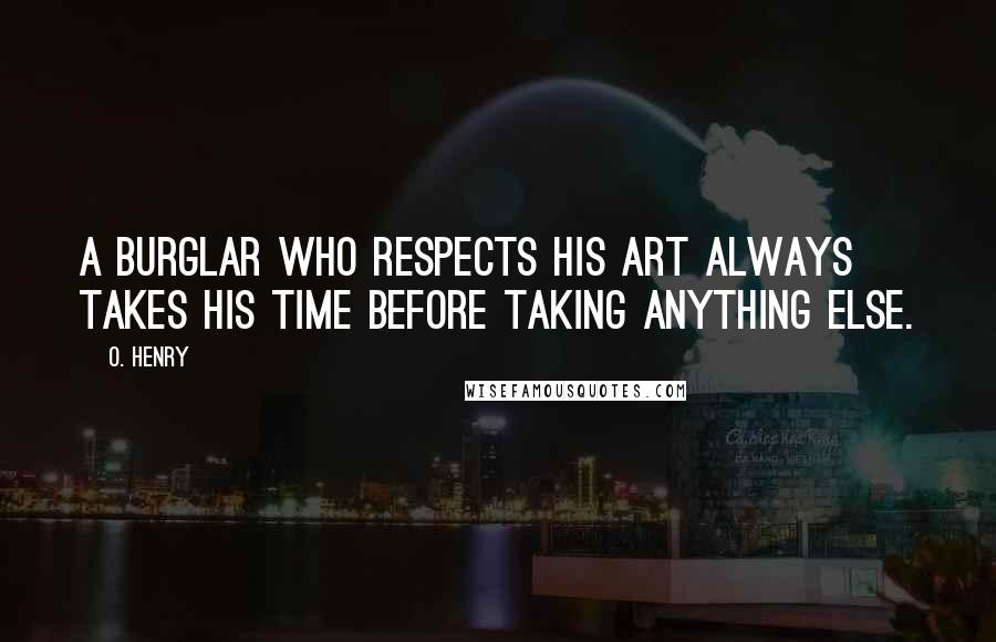 O. Henry Quotes: A burglar who respects his art always takes his time before taking anything else.