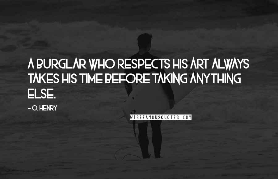 O. Henry Quotes: A burglar who respects his art always takes his time before taking anything else.