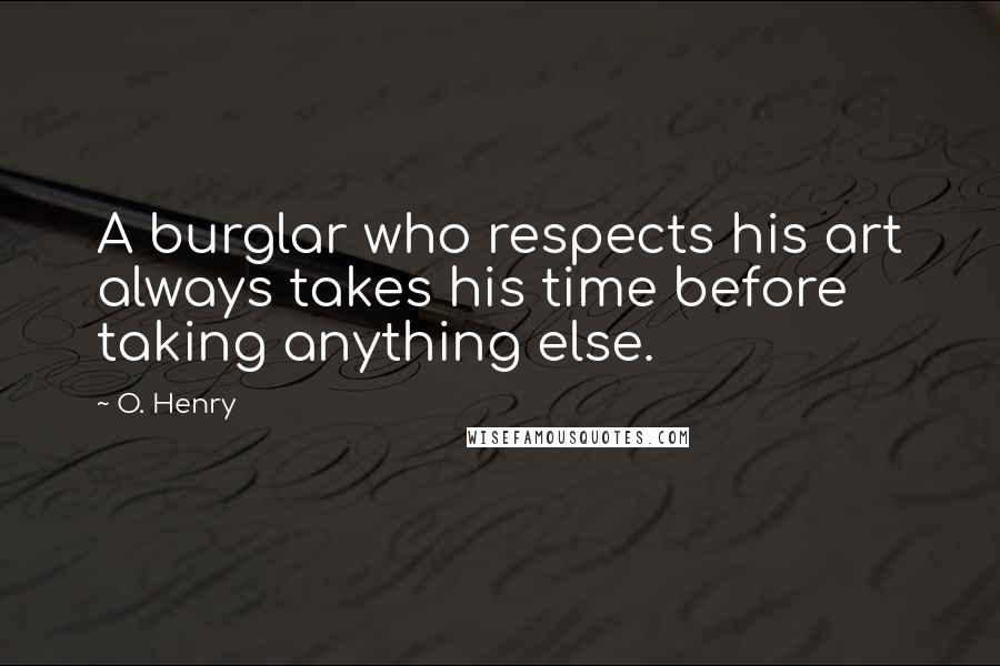 O. Henry Quotes: A burglar who respects his art always takes his time before taking anything else.