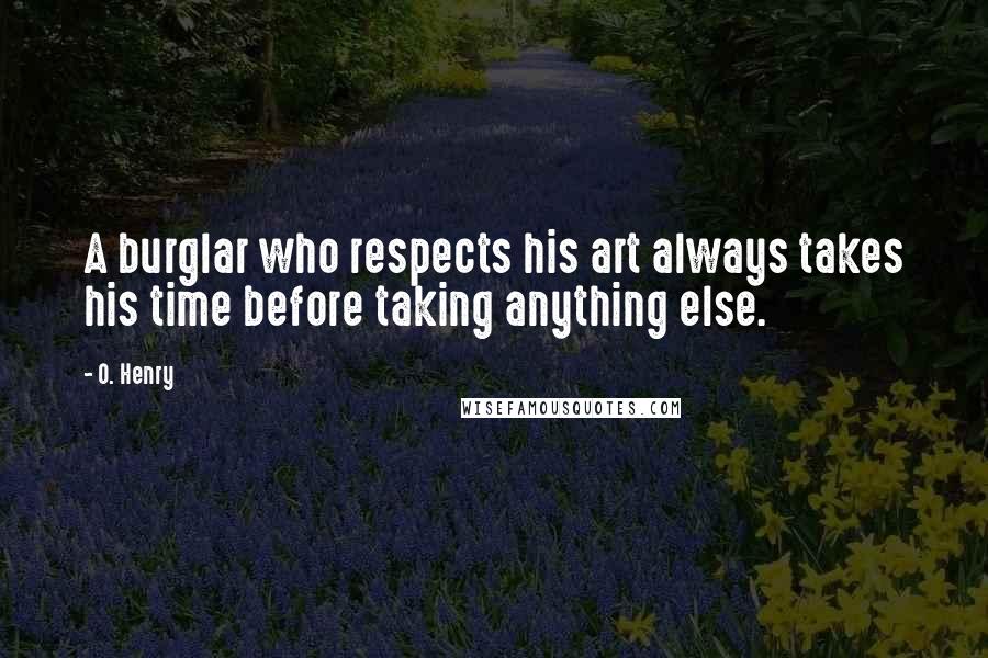 O. Henry Quotes: A burglar who respects his art always takes his time before taking anything else.