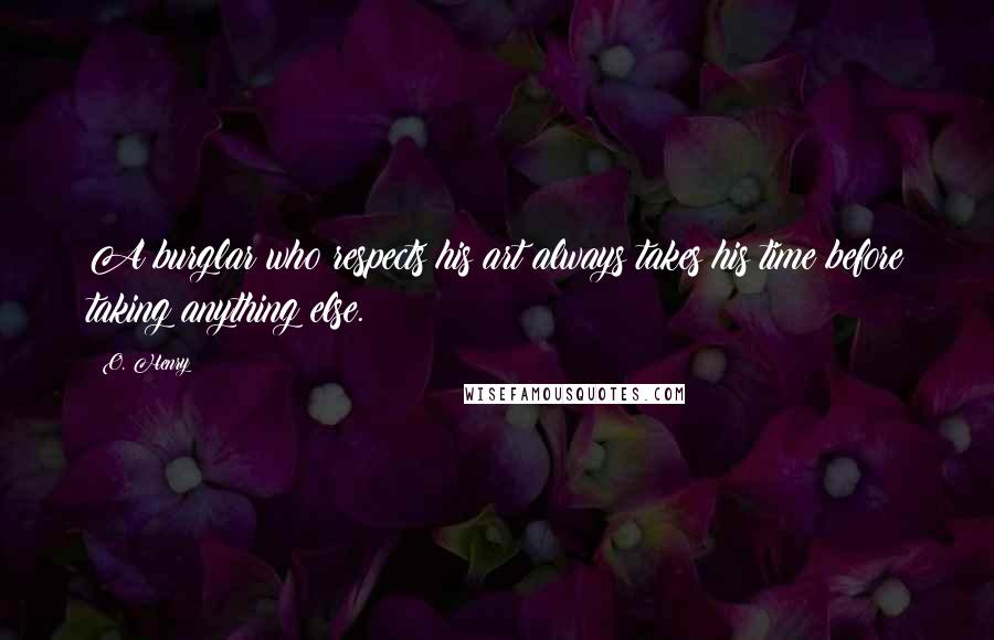 O. Henry Quotes: A burglar who respects his art always takes his time before taking anything else.