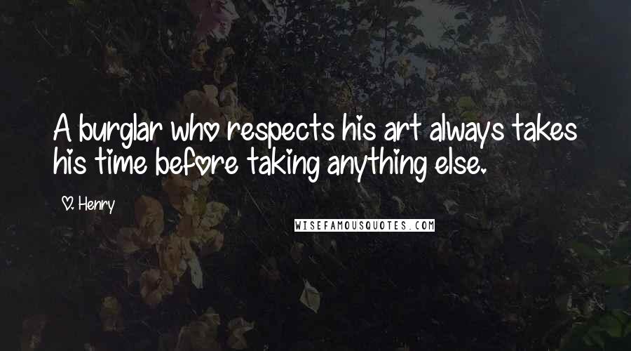 O. Henry Quotes: A burglar who respects his art always takes his time before taking anything else.