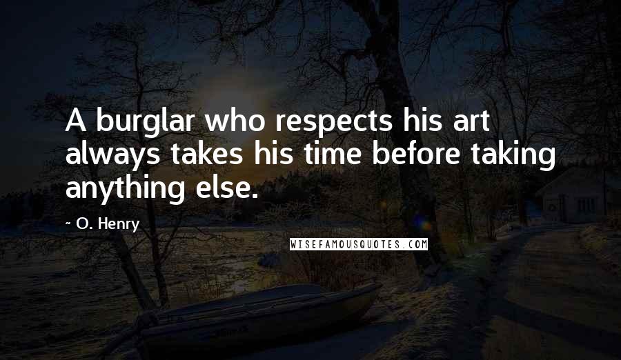 O. Henry Quotes: A burglar who respects his art always takes his time before taking anything else.