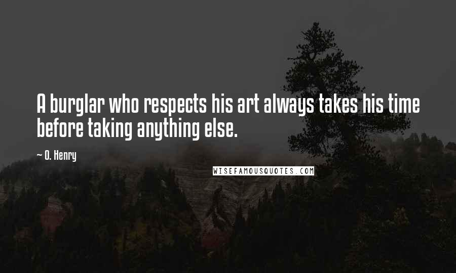 O. Henry Quotes: A burglar who respects his art always takes his time before taking anything else.