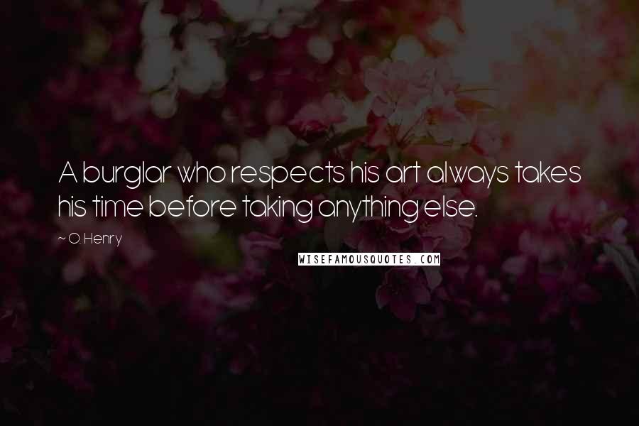 O. Henry Quotes: A burglar who respects his art always takes his time before taking anything else.