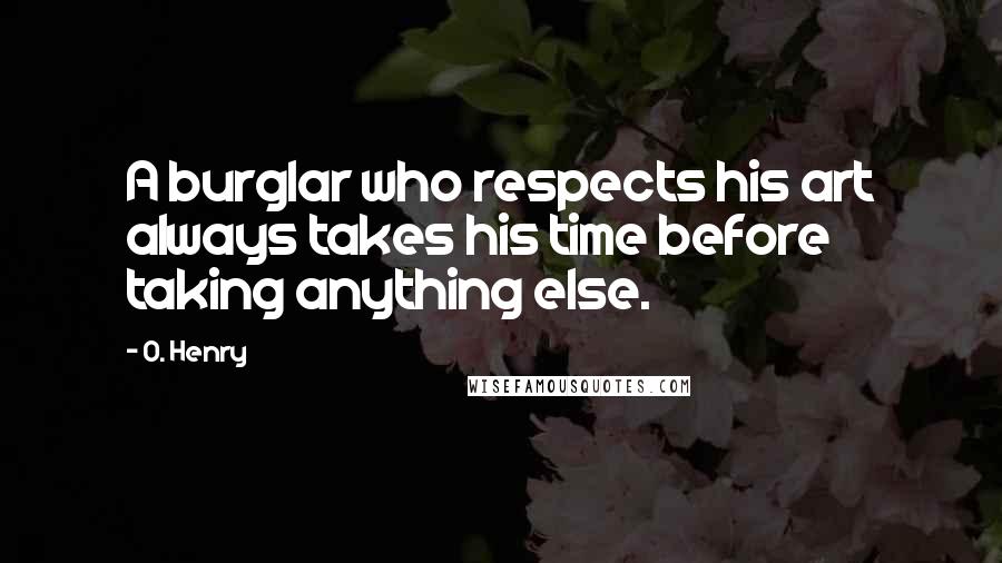 O. Henry Quotes: A burglar who respects his art always takes his time before taking anything else.