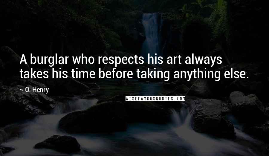 O. Henry Quotes: A burglar who respects his art always takes his time before taking anything else.