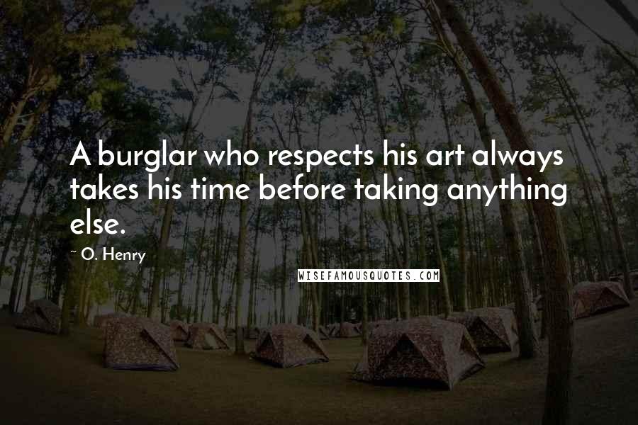 O. Henry Quotes: A burglar who respects his art always takes his time before taking anything else.