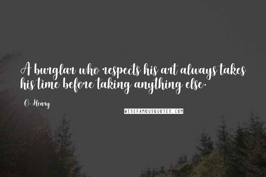 O. Henry Quotes: A burglar who respects his art always takes his time before taking anything else.