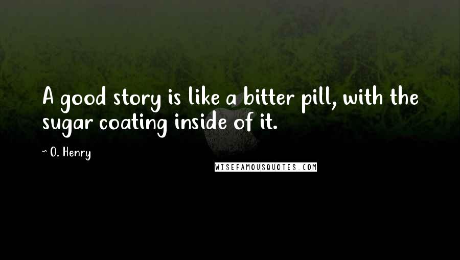 O. Henry Quotes: A good story is like a bitter pill, with the sugar coating inside of it.