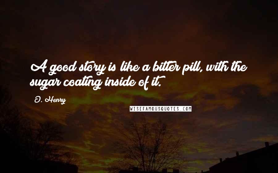 O. Henry Quotes: A good story is like a bitter pill, with the sugar coating inside of it.