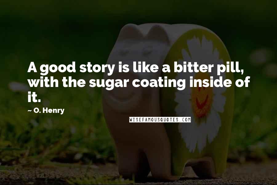 O. Henry Quotes: A good story is like a bitter pill, with the sugar coating inside of it.