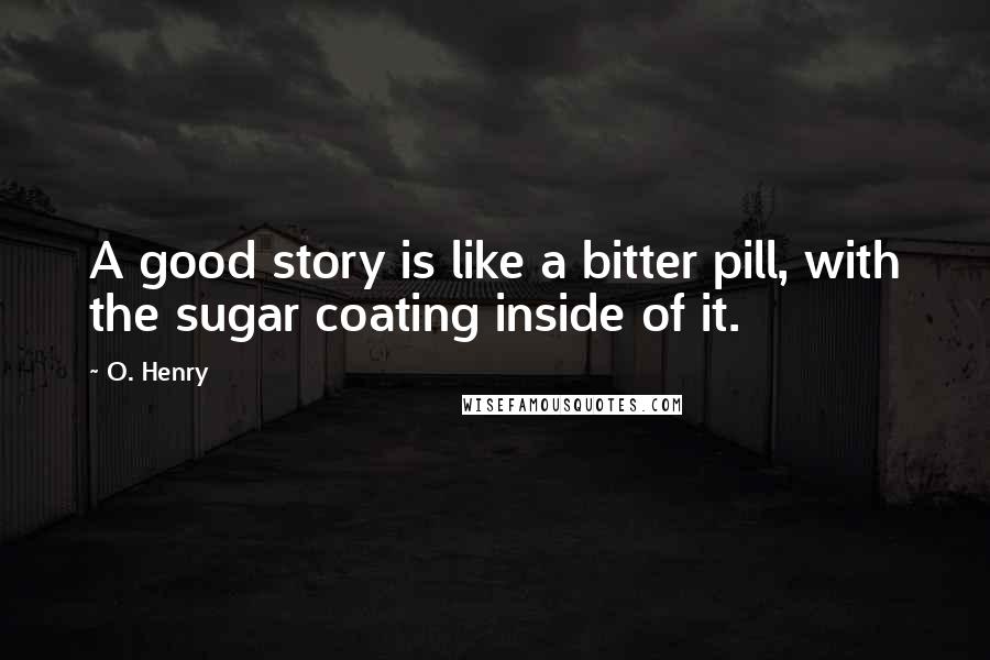 O. Henry Quotes: A good story is like a bitter pill, with the sugar coating inside of it.