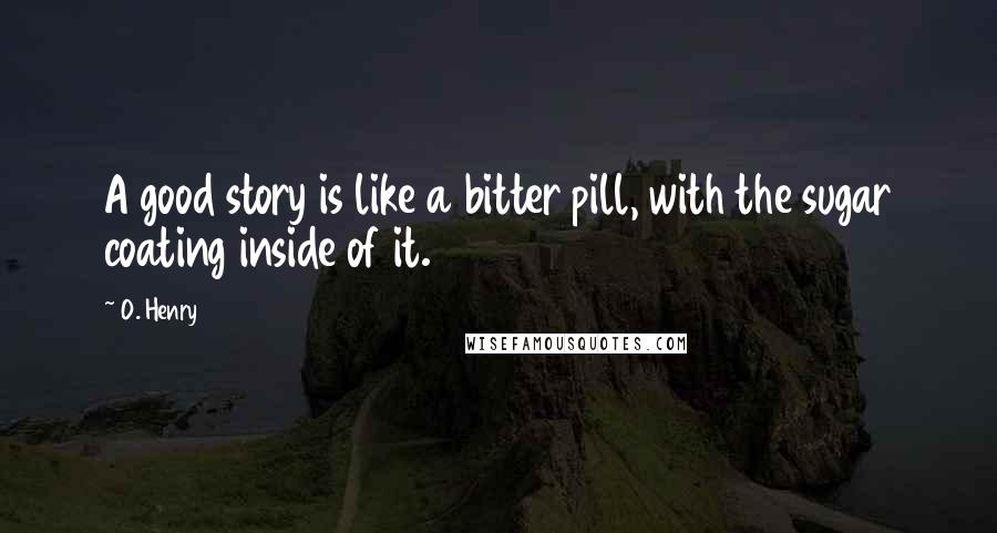 O. Henry Quotes: A good story is like a bitter pill, with the sugar coating inside of it.